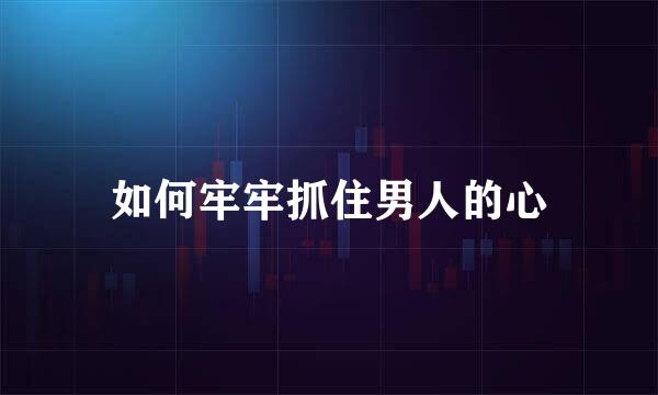 如何牢牢抓住男人的心