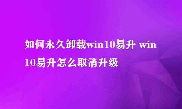如何永久卸载win10易升 win10易升怎么取消升级