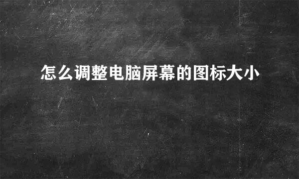 怎么调整电脑屏幕的图标大小