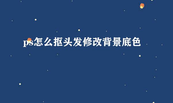 ps怎么抠头发修改背景底色