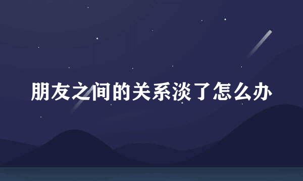 朋友之间的关系淡了怎么办
