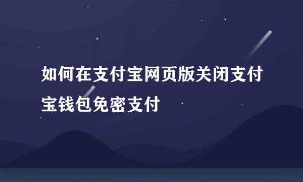 如何在支付宝网页版关闭支付宝钱包免密支付