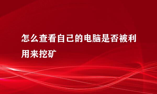 怎么查看自己的电脑是否被利用来挖矿