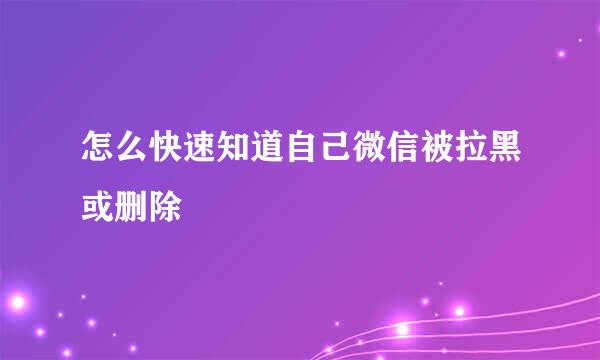 怎么快速知道自己微信被拉黑或删除