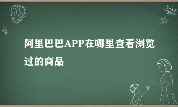 阿里巴巴APP在哪里查看浏览过的商品