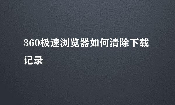 360极速浏览器如何清除下载记录