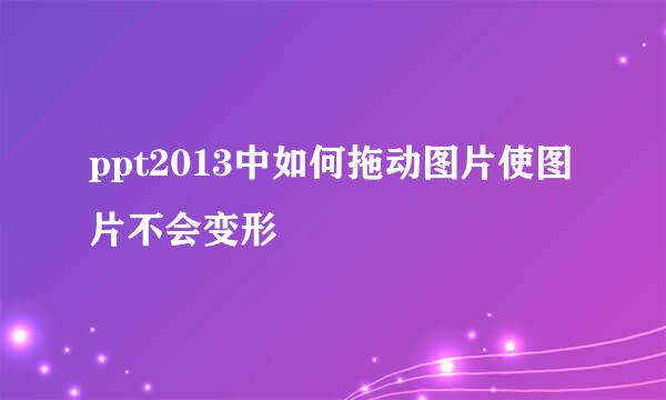 ppt2013中如何拖动图片使图片不会变形