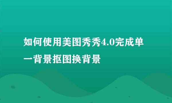 如何使用美图秀秀4.0完成单一背景抠图换背景
