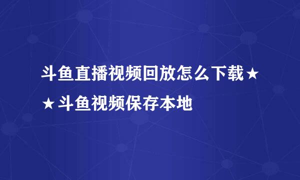 斗鱼直播视频回放怎么下载★★斗鱼视频保存本地