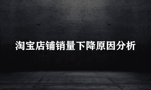 淘宝店铺销量下降原因分析