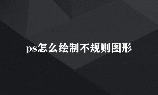 ps怎么绘制不规则图形