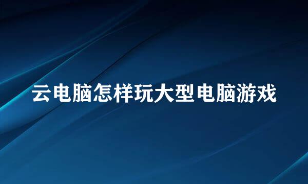 云电脑怎样玩大型电脑游戏