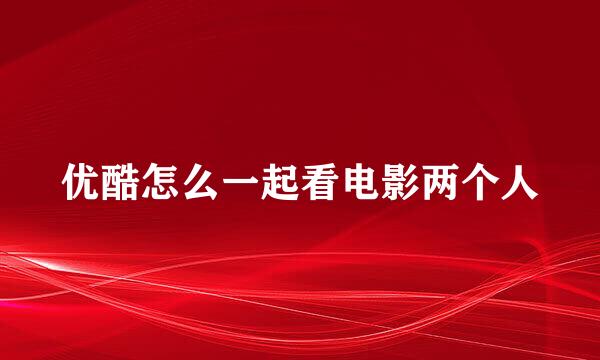 优酷怎么一起看电影两个人