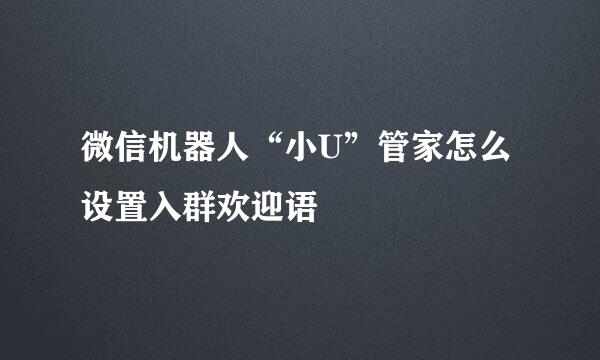 微信机器人“小U”管家怎么设置入群欢迎语 