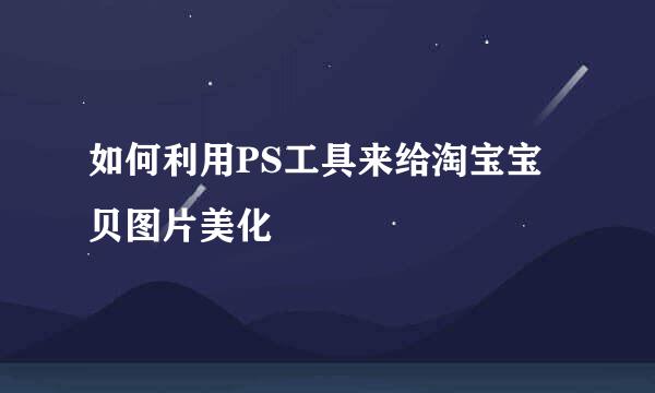 如何利用PS工具来给淘宝宝贝图片美化