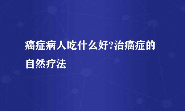 癌症病人吃什么好?治癌症的自然疗法