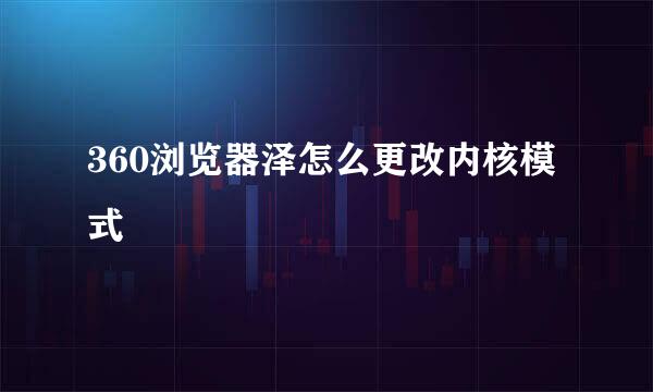 360浏览器泽怎么更改内核模式