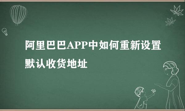 阿里巴巴APP中如何重新设置默认收货地址