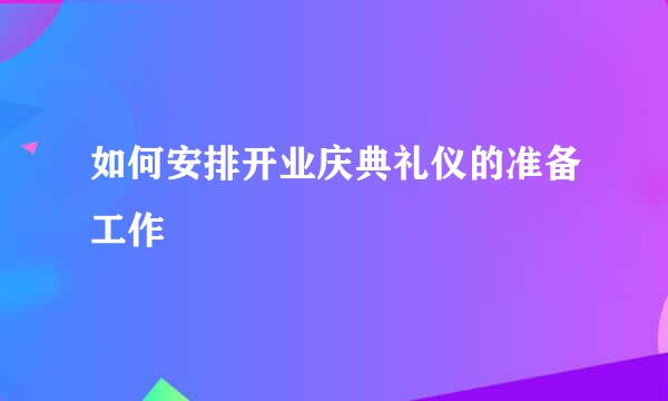 如何安排开业庆典礼仪的准备工作