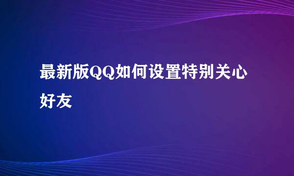 最新版QQ如何设置特别关心好友