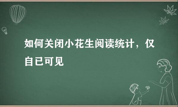 如何关闭小花生阅读统计，仅自已可见