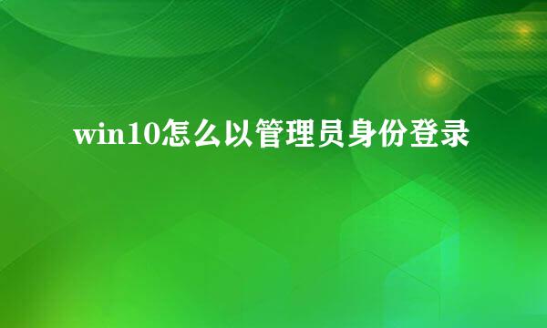 win10怎么以管理员身份登录