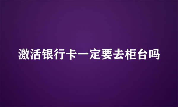 激活银行卡一定要去柜台吗