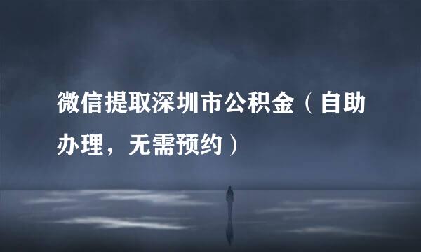 微信提取深圳市公积金（自助办理，无需预约）