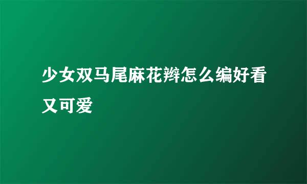 少女双马尾麻花辫怎么编好看又可爱
