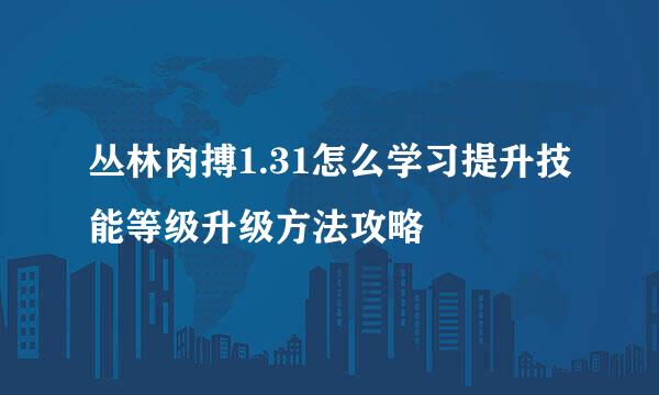 丛林肉搏1.31怎么学习提升技能等级升级方法攻略