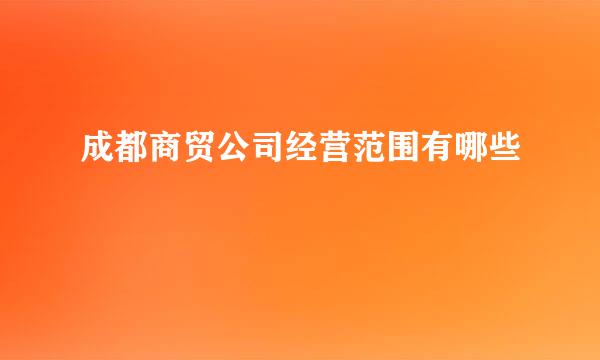 成都商贸公司经营范围有哪些
