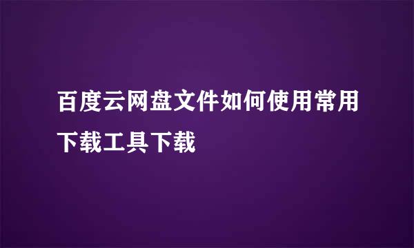 百度云网盘文件如何使用常用下载工具下载
