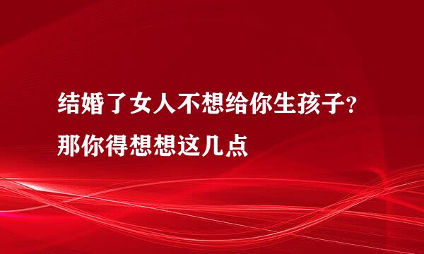 结婚了女人不想给你生孩子？那你得想想这几点