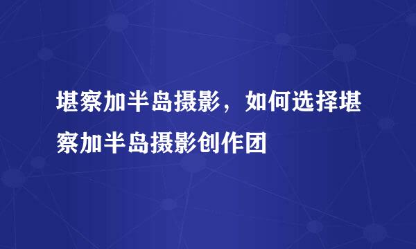 堪察加半岛摄影，如何选择堪察加半岛摄影创作团