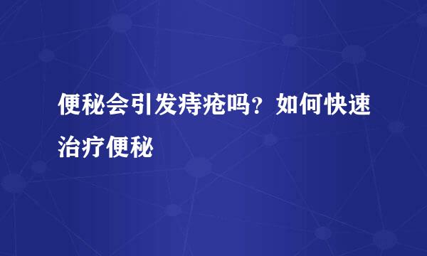 便秘会引发痔疮吗？如何快速治疗便秘