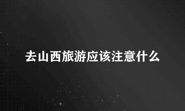 去山西旅游应该注意什么