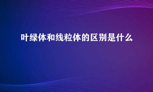 叶绿体和线粒体的区别是什么