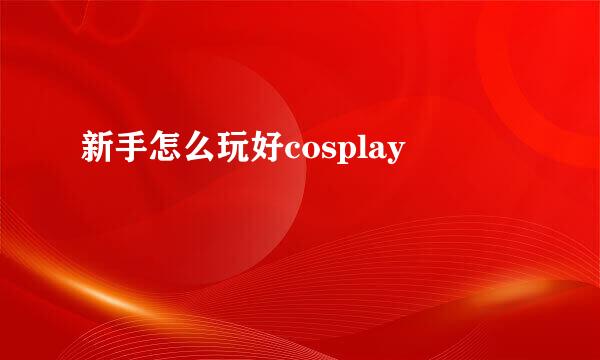 新手怎么玩好cosplay