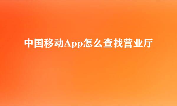 中国移动App怎么查找营业厅