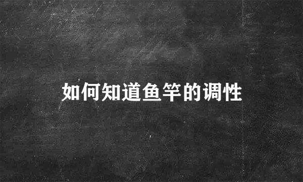 如何知道鱼竿的调性