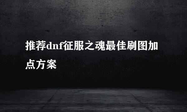 推荐dnf征服之魂最佳刷图加点方案