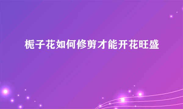 栀子花如何修剪才能开花旺盛