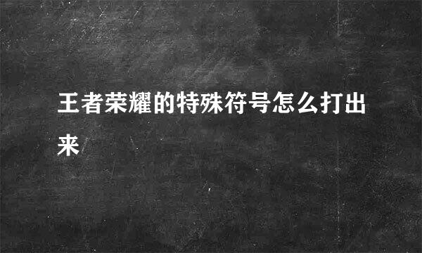 王者荣耀的特殊符号怎么打出来