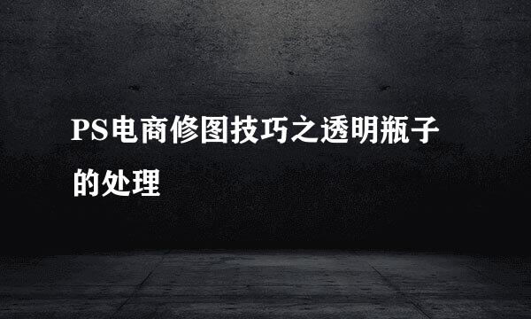 PS电商修图技巧之透明瓶子的处理