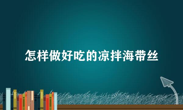 怎样做好吃的凉拌海带丝