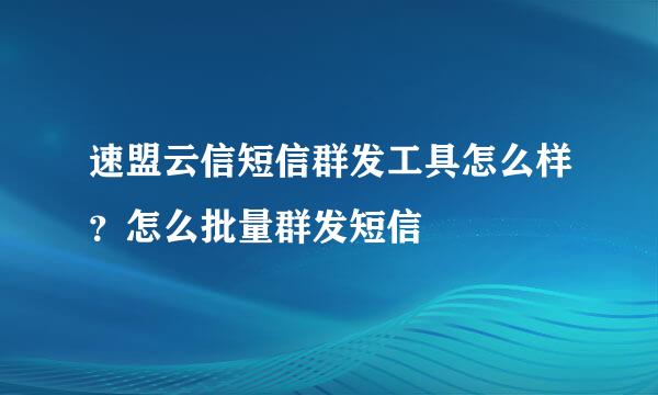 速盟云信短信群发工具怎么样？怎么批量群发短信