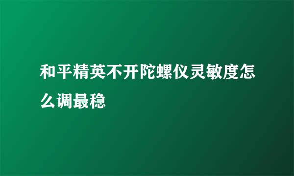 和平精英不开陀螺仪灵敏度怎么调最稳