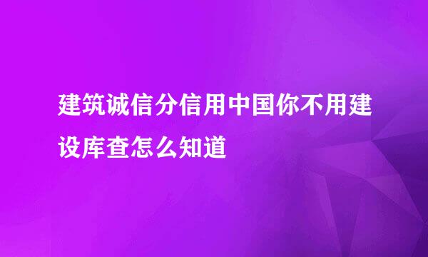 建筑诚信分信用中国你不用建设库查怎么知道