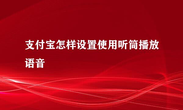 支付宝怎样设置使用听筒播放语音