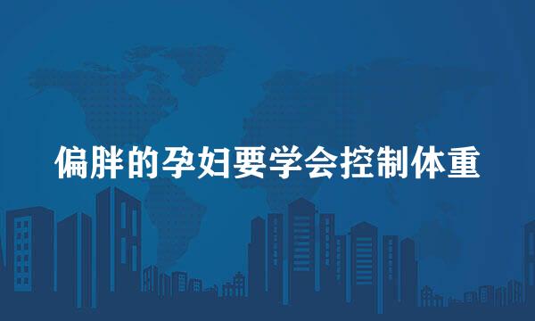偏胖的孕妇要学会控制体重